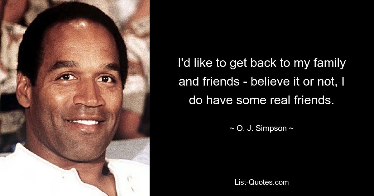 I'd like to get back to my family and friends - believe it or not, I do have some real friends. — © O. J. Simpson