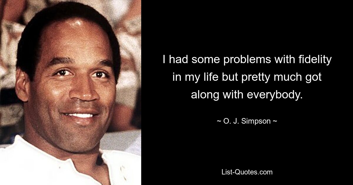 I had some problems with fidelity in my life but pretty much got along with everybody. — © O. J. Simpson