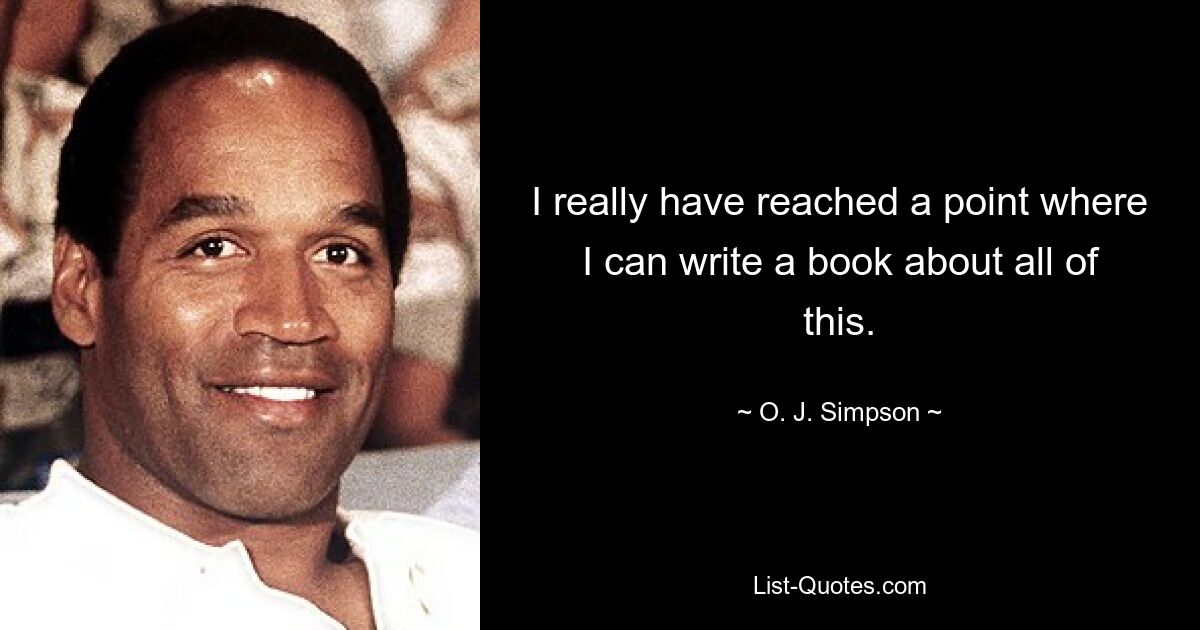 I really have reached a point where I can write a book about all of this. — © O. J. Simpson