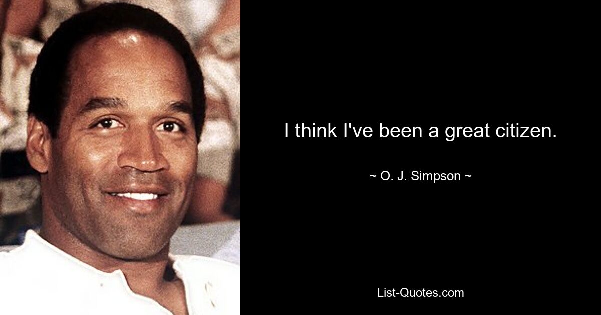 I think I've been a great citizen. — © O. J. Simpson