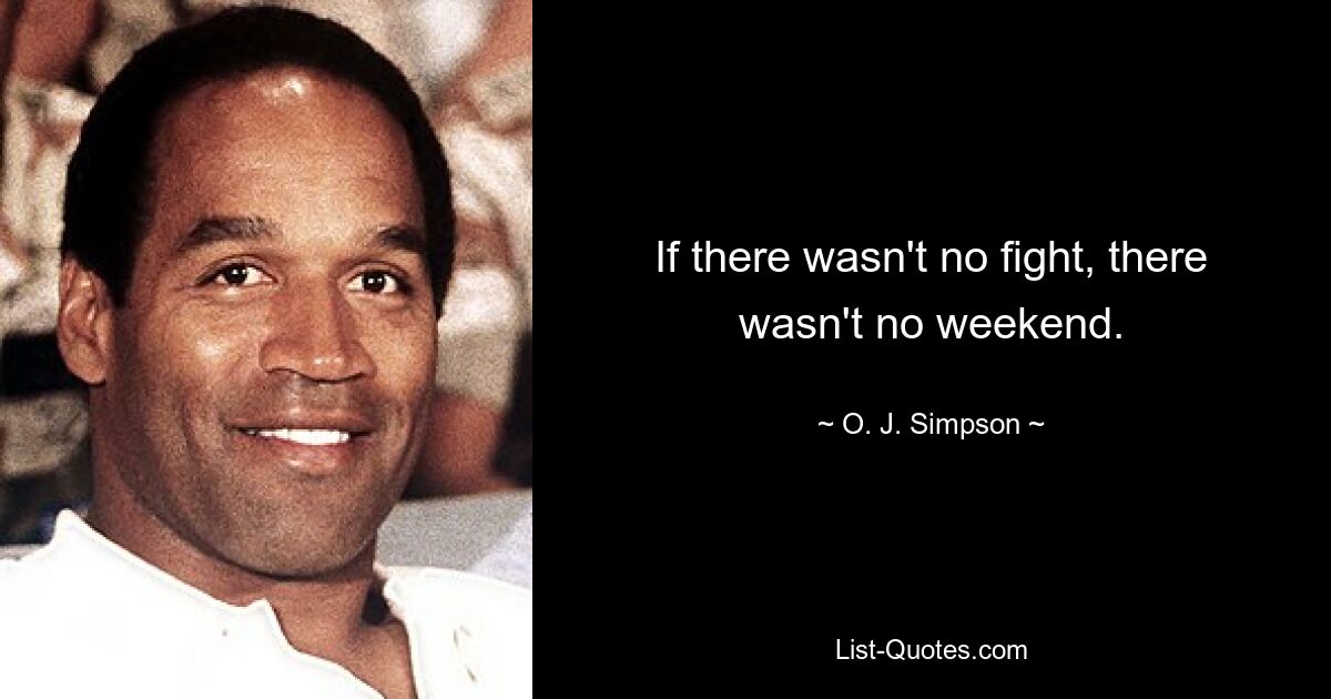 If there wasn't no fight, there wasn't no weekend. — © O. J. Simpson