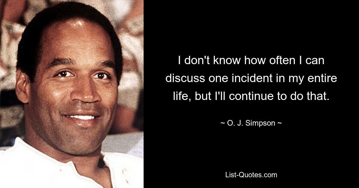 I don't know how often I can discuss one incident in my entire life, but I'll continue to do that. — © O. J. Simpson