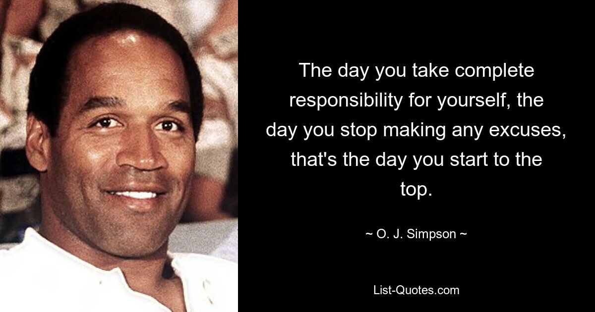 The day you take complete responsibility for yourself, the day you stop making any excuses, that's the day you start to the top. — © O. J. Simpson