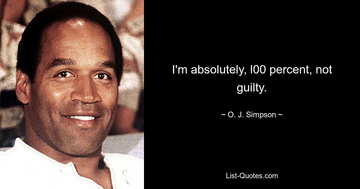 I'm absolutely, l00 percent, not guilty. — © O. J. Simpson