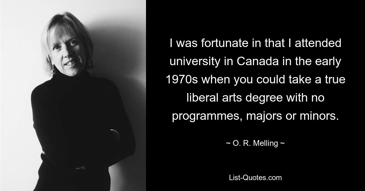 I was fortunate in that I attended university in Canada in the early 1970s when you could take a true liberal arts degree with no programmes, majors or minors. — © O. R. Melling