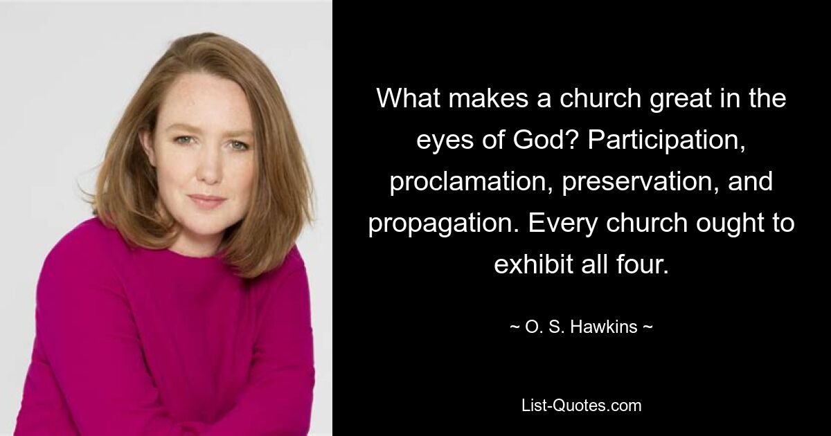 What makes a church great in the eyes of God? Participation, proclamation, preservation, and propagation. Every church ought to exhibit all four. — © O. S. Hawkins