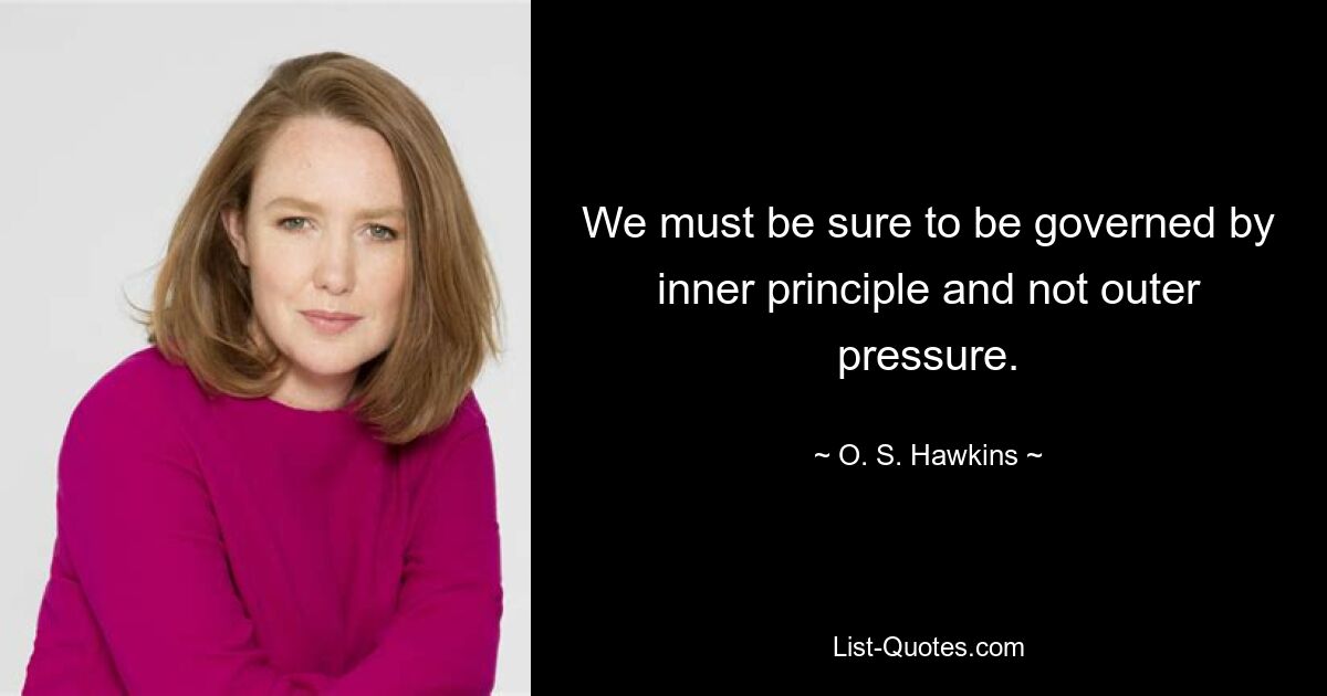 We must be sure to be governed by inner principle and not outer pressure. — © O. S. Hawkins