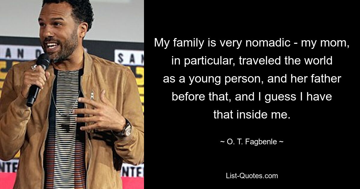 My family is very nomadic - my mom, in particular, traveled the world as a young person, and her father before that, and I guess I have that inside me. — © O. T. Fagbenle