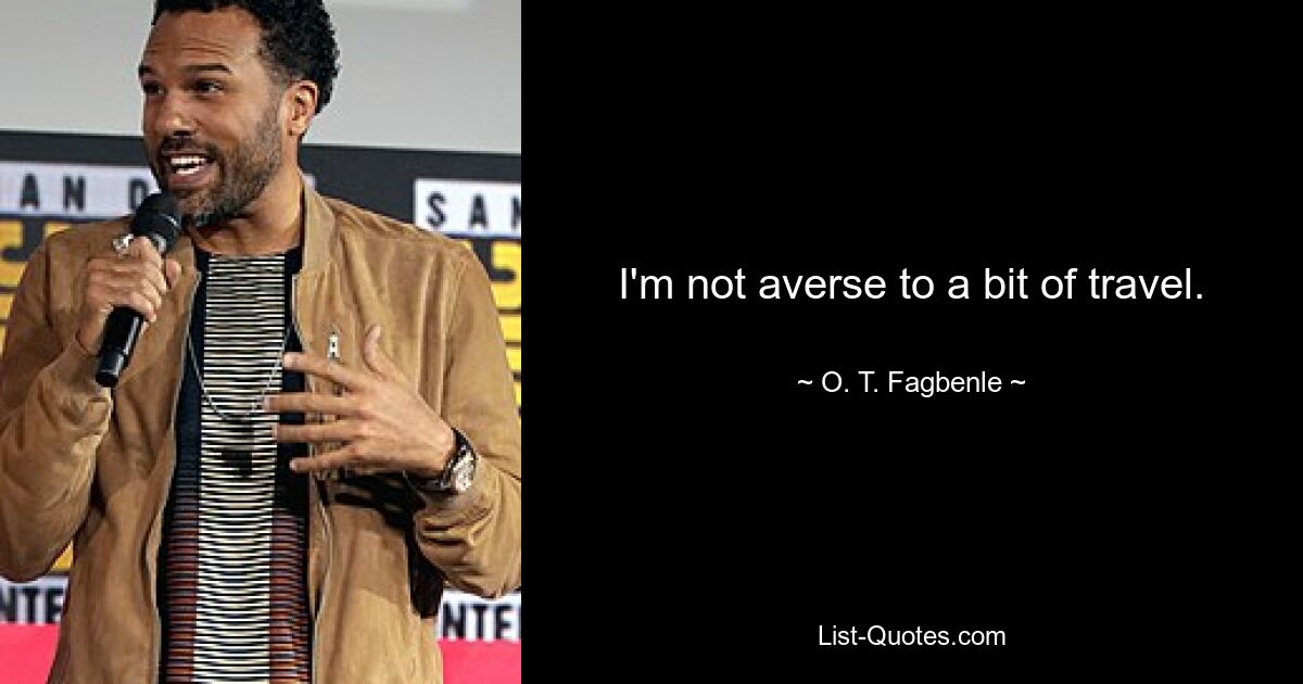 I'm not averse to a bit of travel. — © O. T. Fagbenle