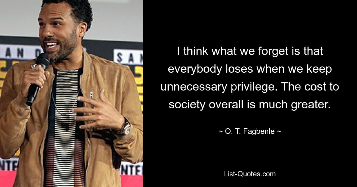 I think what we forget is that everybody loses when we keep unnecessary privilege. The cost to society overall is much greater. — © O. T. Fagbenle