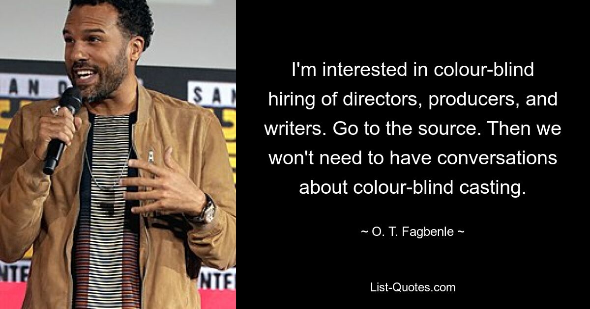 I'm interested in colour-blind hiring of directors, producers, and writers. Go to the source. Then we won't need to have conversations about colour-blind casting. — © O. T. Fagbenle