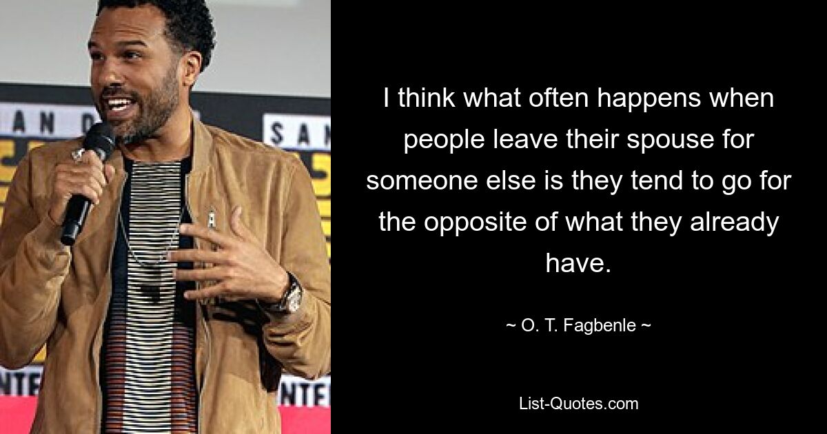 I think what often happens when people leave their spouse for someone else is they tend to go for the opposite of what they already have. — © O. T. Fagbenle