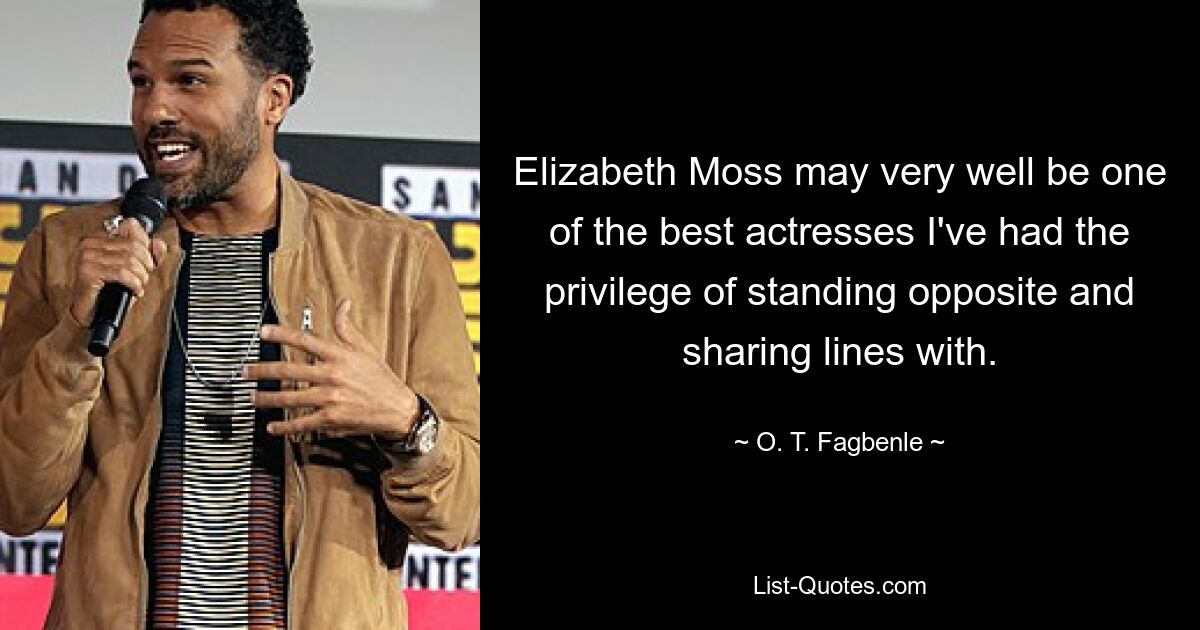 Elizabeth Moss may very well be one of the best actresses I've had the privilege of standing opposite and sharing lines with. — © O. T. Fagbenle