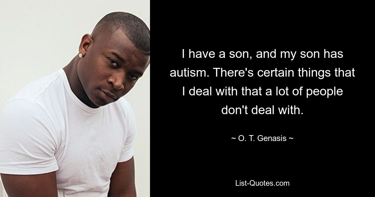 I have a son, and my son has autism. There's certain things that I deal with that a lot of people don't deal with. — © O. T. Genasis