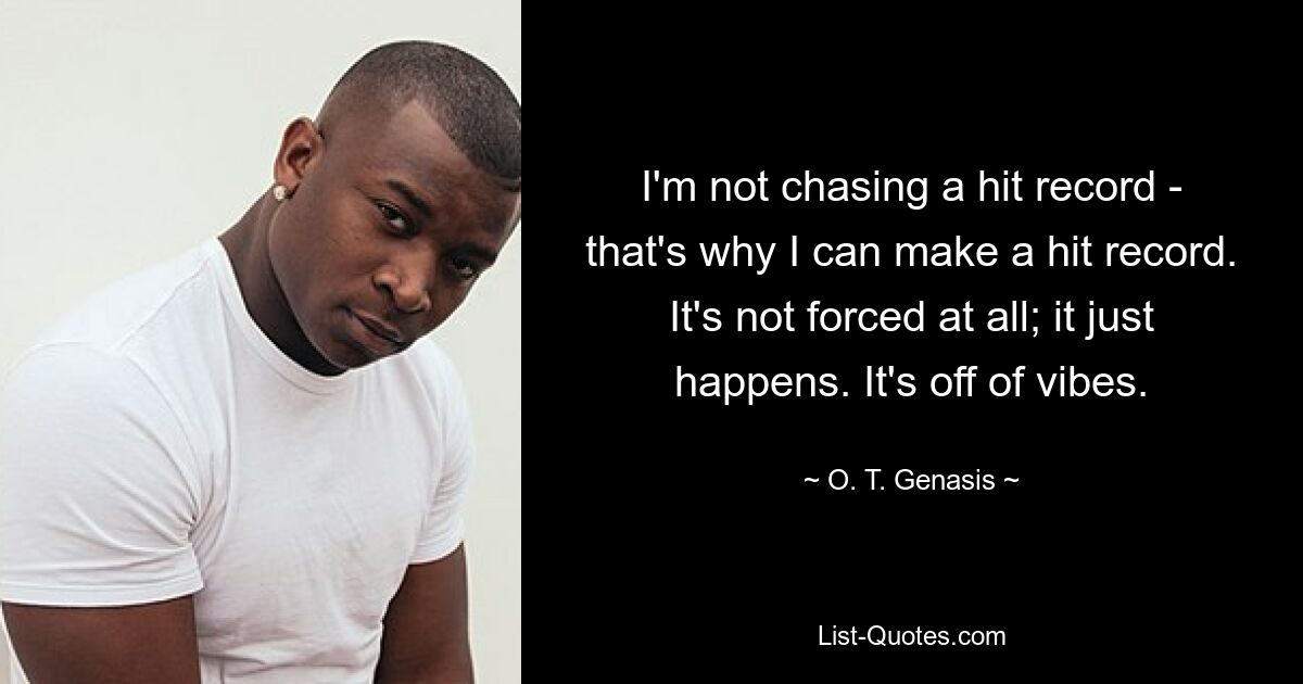 I'm not chasing a hit record - that's why I can make a hit record. It's not forced at all; it just happens. It's off of vibes. — © O. T. Genasis