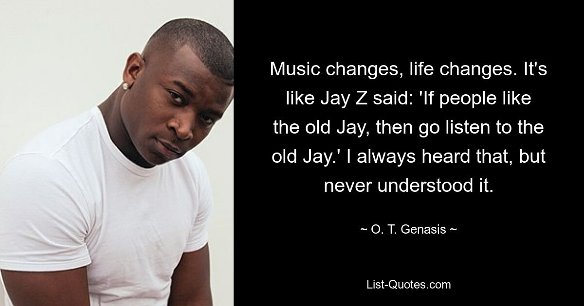 Music changes, life changes. It's like Jay Z said: 'If people like the old Jay, then go listen to the old Jay.' I always heard that, but never understood it. — © O. T. Genasis