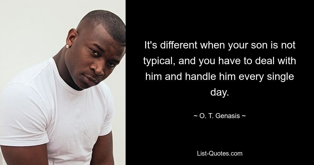 It's different when your son is not typical, and you have to deal with him and handle him every single day. — © O. T. Genasis