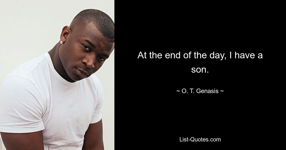 At the end of the day, I have a son. — © O. T. Genasis