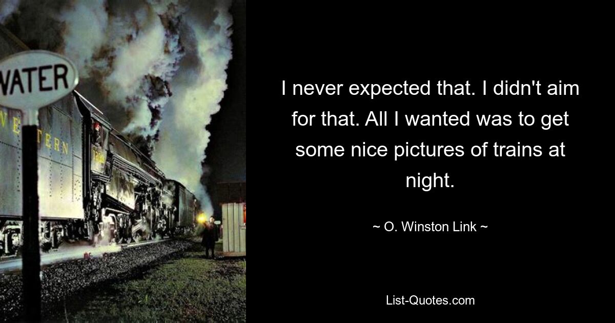 I never expected that. I didn't aim for that. All I wanted was to get some nice pictures of trains at night. — © O. Winston Link