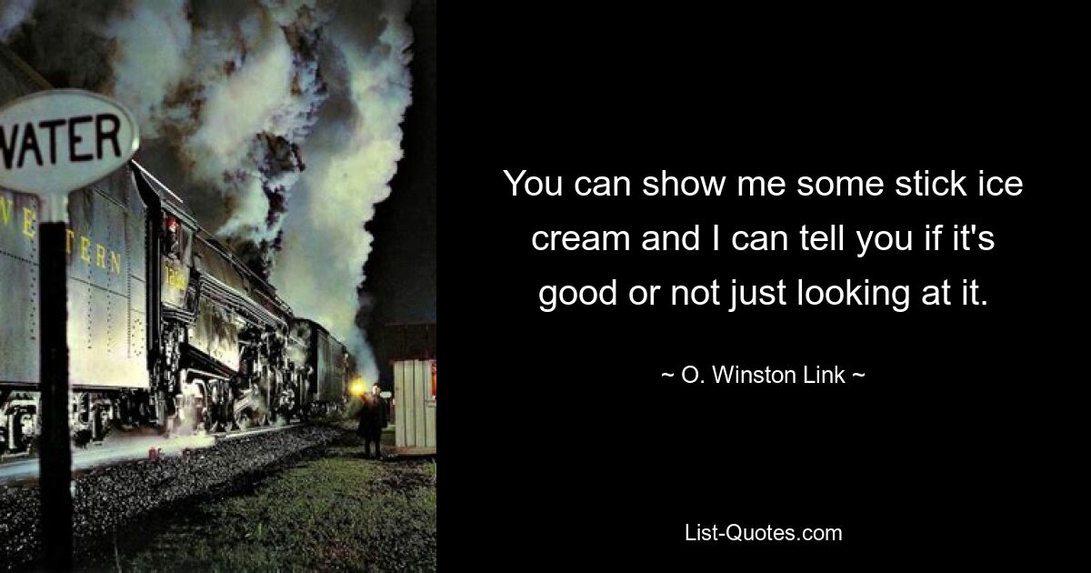 You can show me some stick ice cream and I can tell you if it's good or not just looking at it. — © O. Winston Link