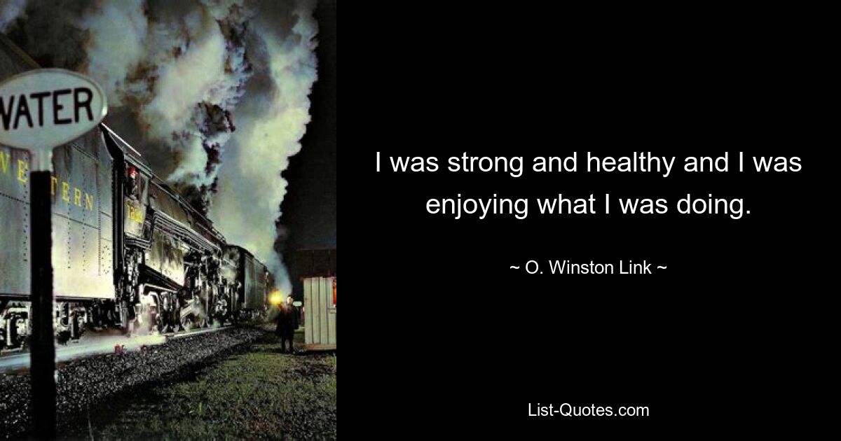 I was strong and healthy and I was enjoying what I was doing. — © O. Winston Link