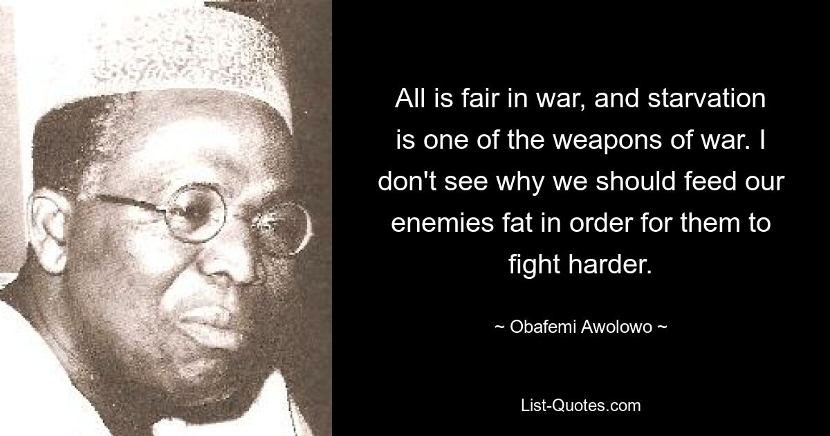 На войне все справедливо, и голод — одно из орудий войны. Я не понимаю, почему мы должны кормить наших врагов жиром, чтобы они могли сражаться сильнее. — © Обафеми Аволово 