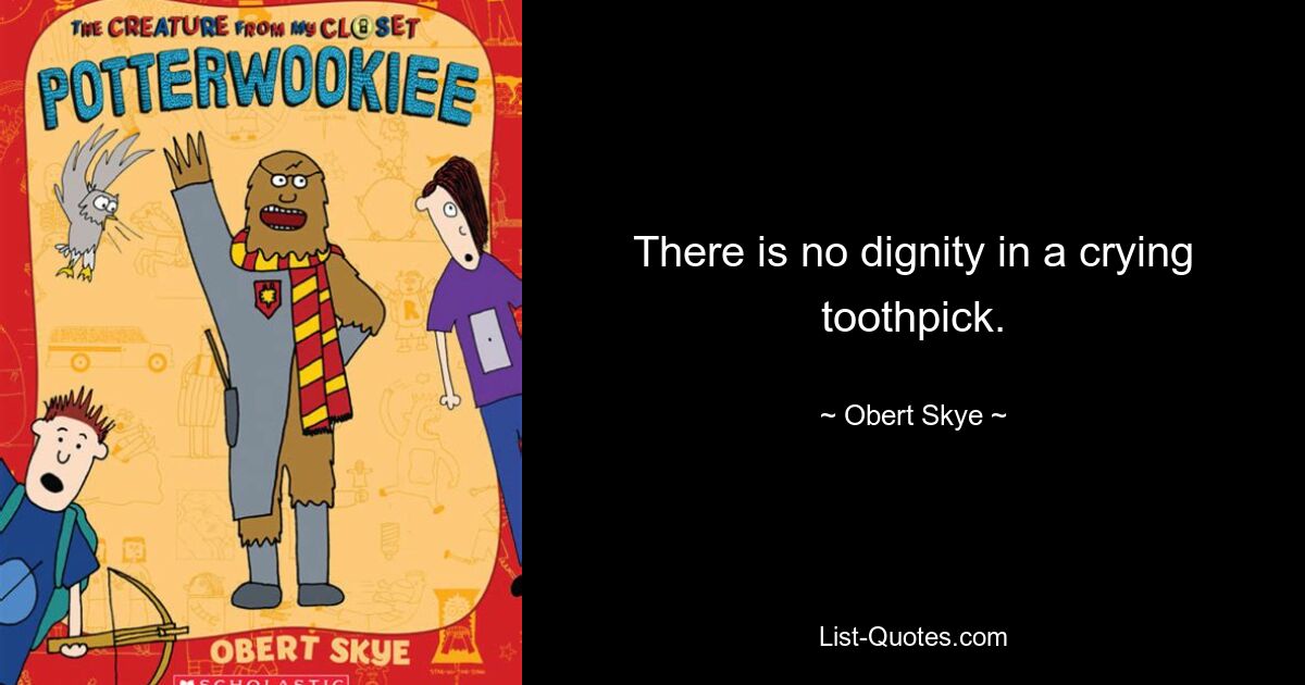 There is no dignity in a crying toothpick. — © Obert Skye