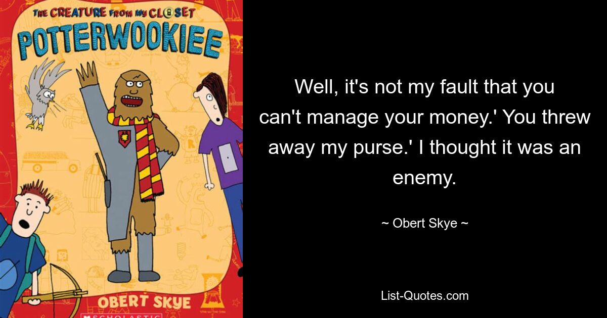 Well, it's not my fault that you can't manage your money.' You threw away my purse.' I thought it was an enemy. — © Obert Skye