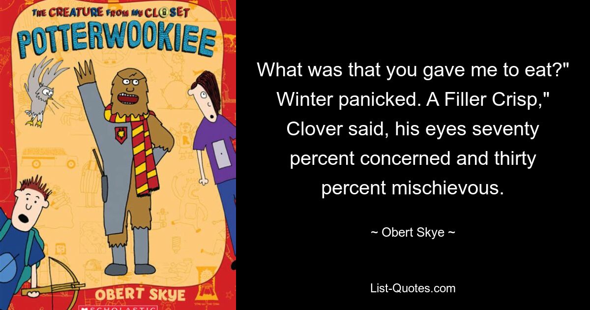 What was that you gave me to eat?" Winter panicked. A Filler Crisp," Clover said, his eyes seventy percent concerned and thirty percent mischievous. — © Obert Skye