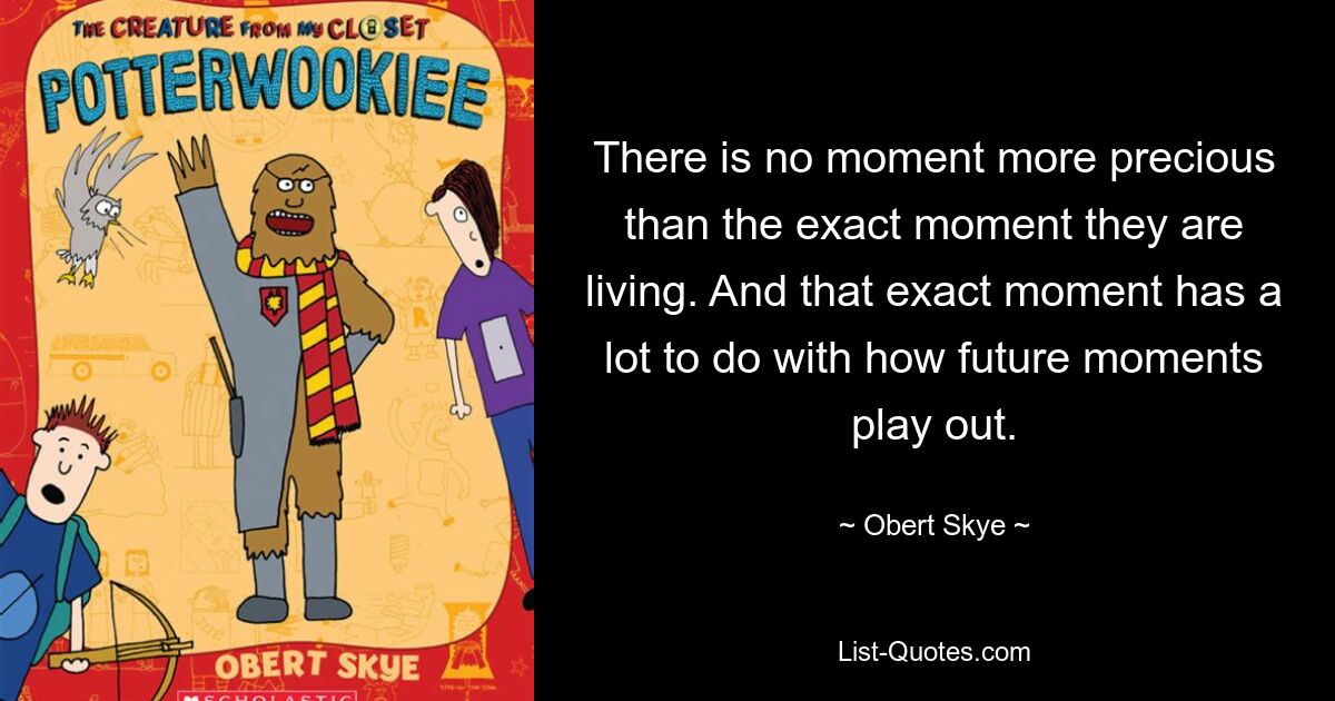 There is no moment more precious than the exact moment they are living. And that exact moment has a lot to do with how future moments play out. — © Obert Skye