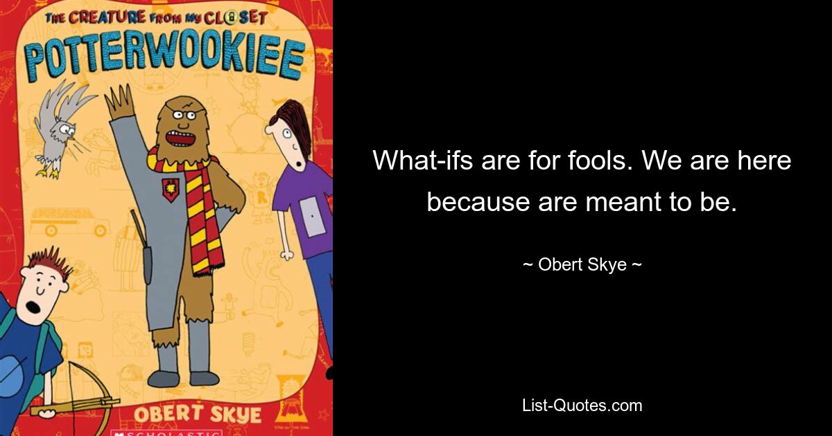 What-ifs are for fools. We are here because are meant to be. — © Obert Skye