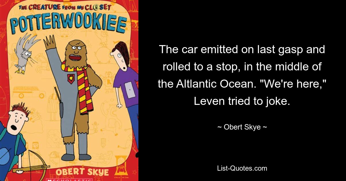 The car emitted on last gasp and rolled to a stop, in the middle of the Altlantic Ocean. "We're here," Leven tried to joke. — © Obert Skye