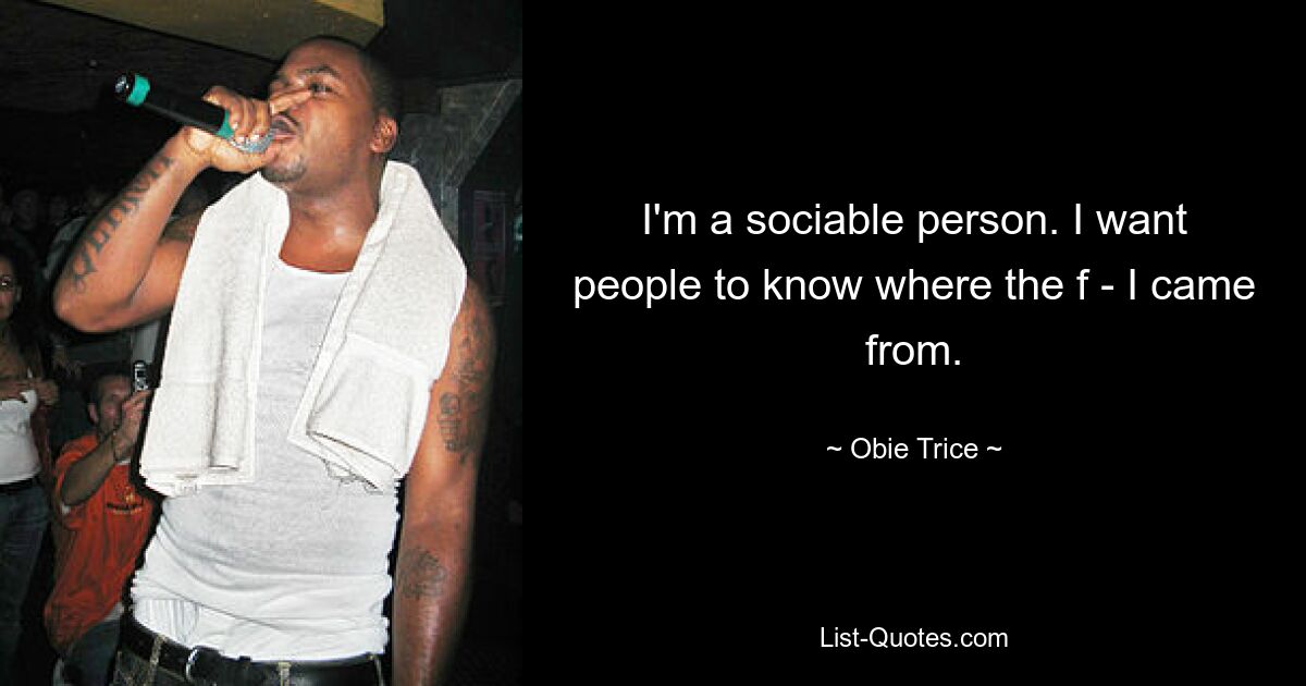 I'm a sociable person. I want people to know where the f - I came from. — © Obie Trice