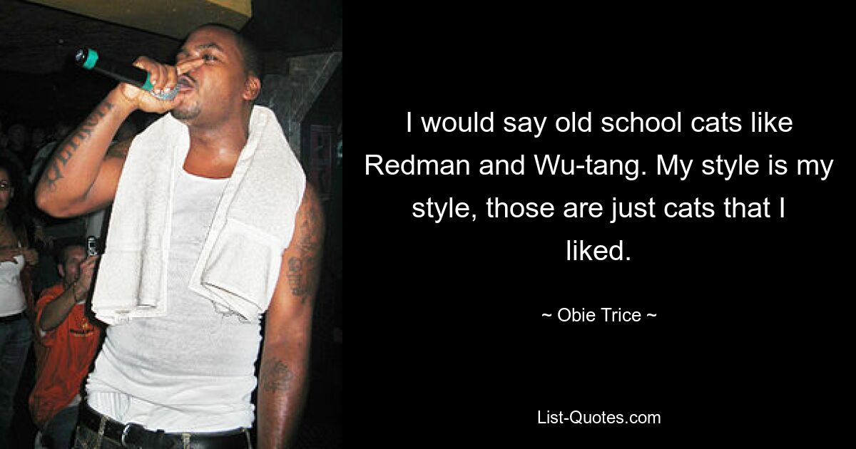 I would say old school cats like Redman and Wu-tang. My style is my style, those are just cats that I liked. — © Obie Trice