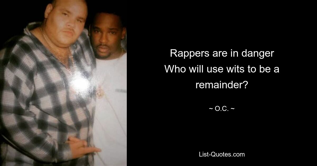 Rappers are in danger
Who will use wits to be a remainder? — © O.C.