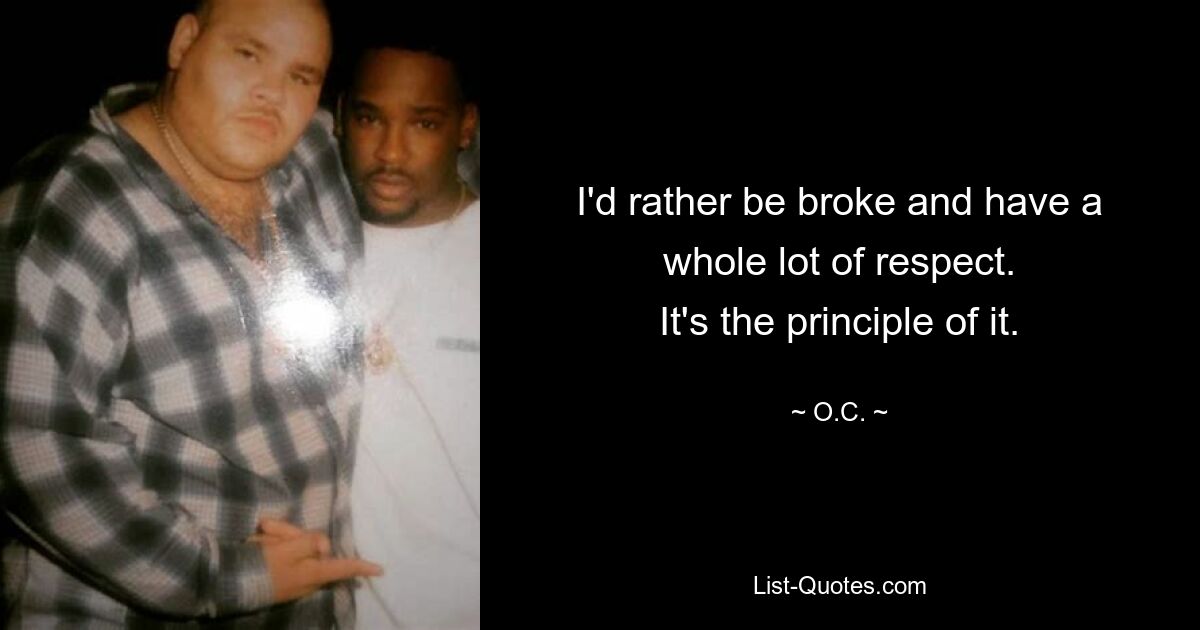 I'd rather be broke and have a whole lot of respect.
It's the principle of it. — © O.C.