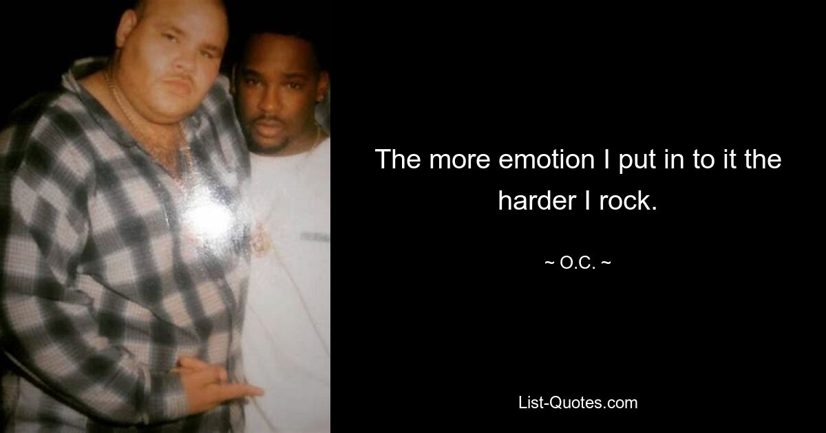 The more emotion I put in to it the harder I rock. — © O.C.