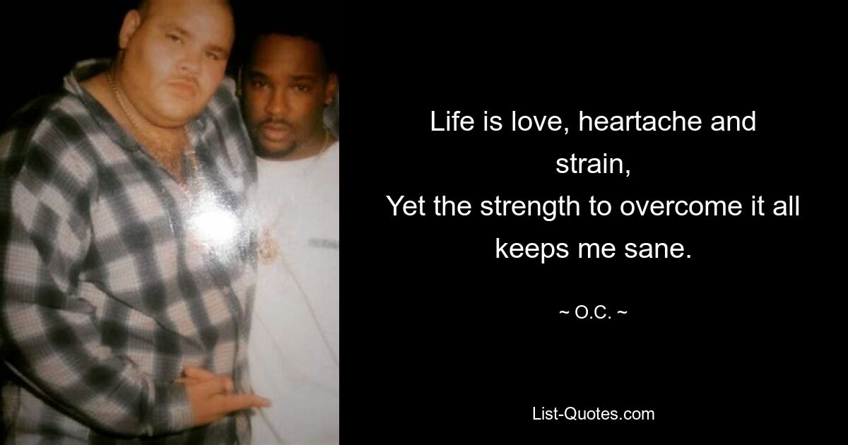 Life is love, heartache and strain,
Yet the strength to overcome it all keeps me sane. — © O.C.