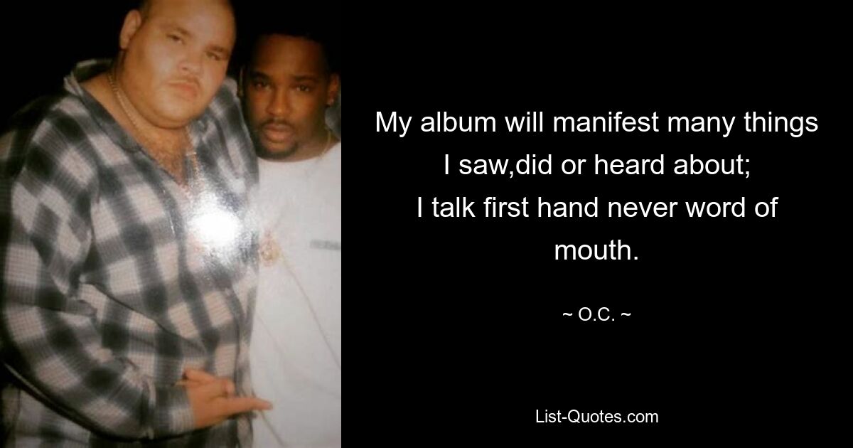 My album will manifest many things I saw,did or heard about;
I talk first hand never word of mouth. — © O.C.