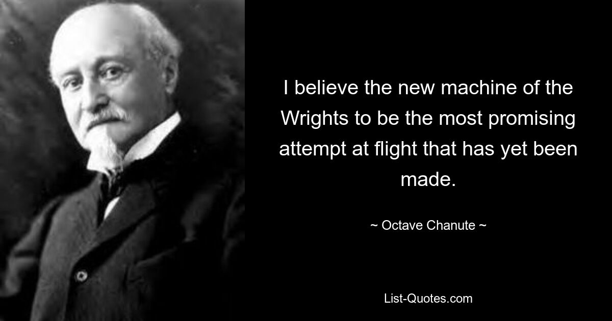 I believe the new machine of the Wrights to be the most promising attempt at flight that has yet been made. — © Octave Chanute