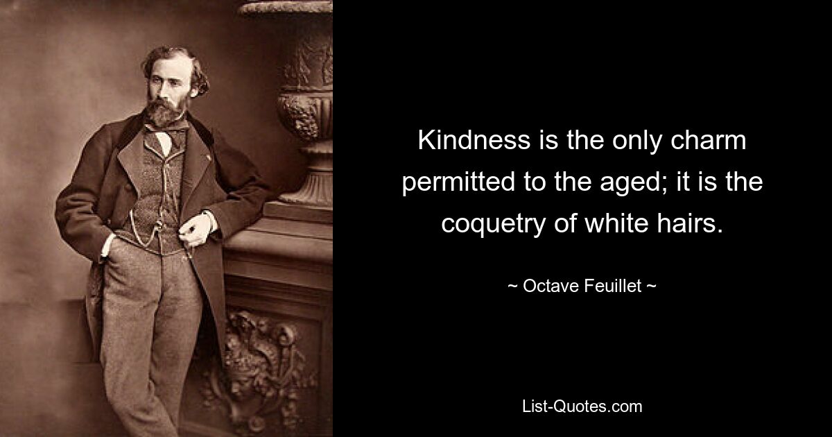 Kindness is the only charm permitted to the aged; it is the coquetry of white hairs. — © Octave Feuillet