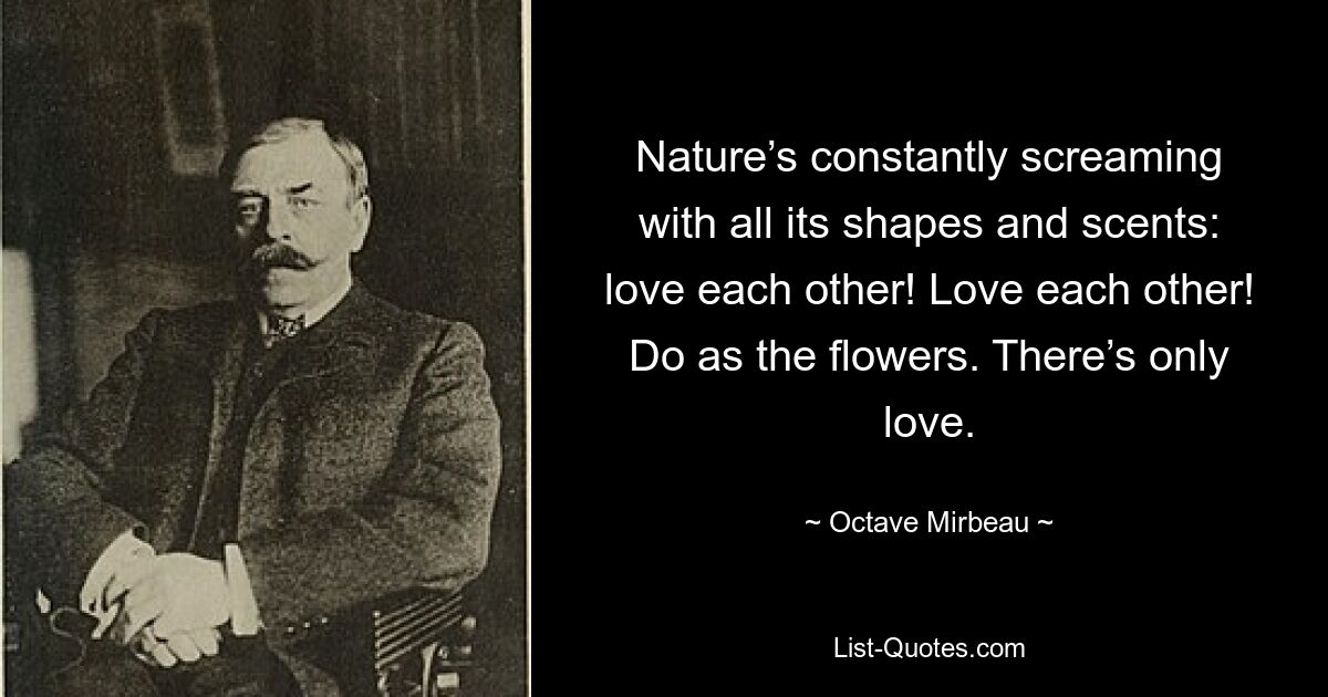 Nature’s constantly screaming with all its shapes and scents: love each other! Love each other! Do as the flowers. There’s only love. — © Octave Mirbeau