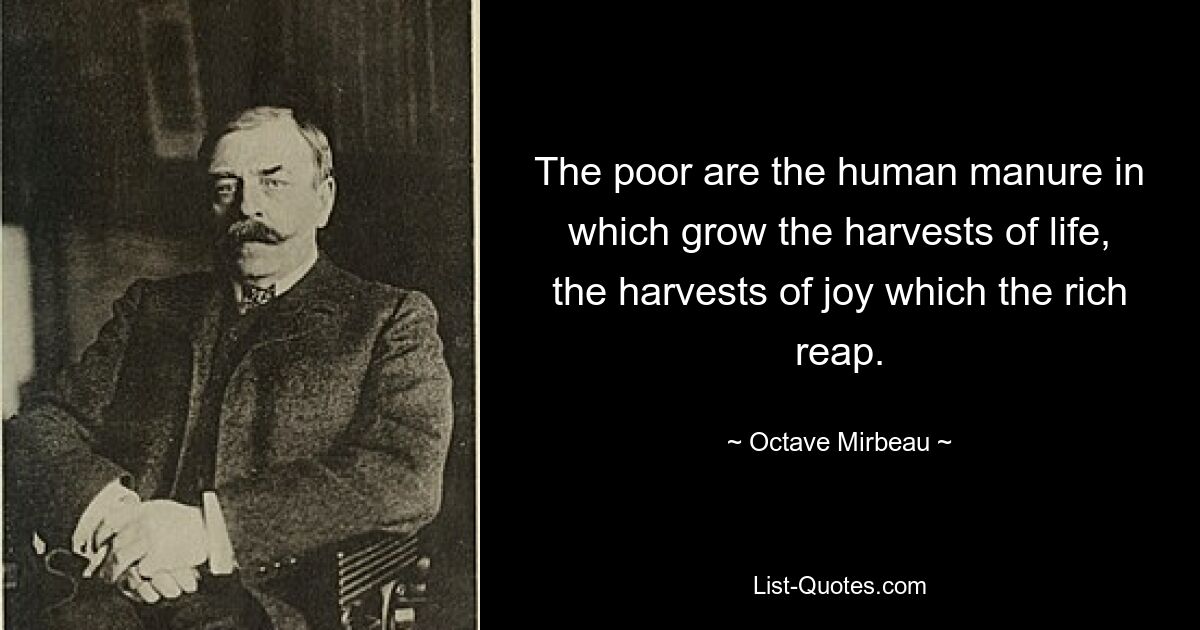 The poor are the human manure in which grow the harvests of life, the harvests of joy which the rich reap. — © Octave Mirbeau