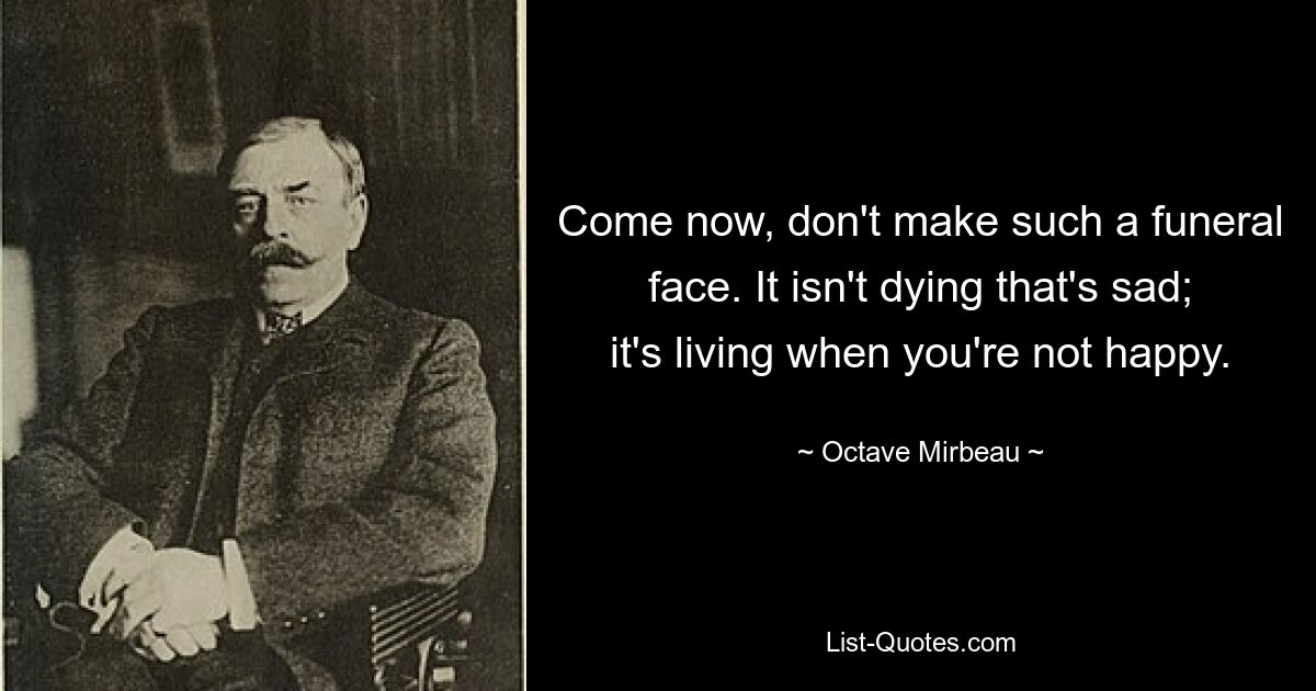 Come now, don't make such a funeral face. It isn't dying that's sad; it's living when you're not happy. — © Octave Mirbeau