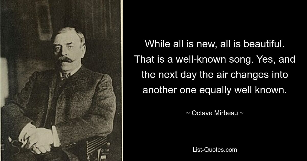 Obwohl alles neu ist, ist alles schön. Das ist ein bekanntes Lied. Ja, und am nächsten Tag ändert sich die Luft in eine andere, ebenso bekannte. — © Octave Mirbeau 