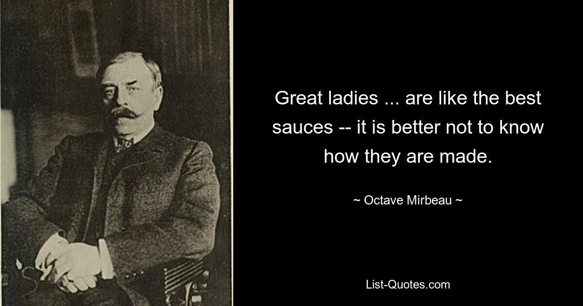 Great ladies ... are like the best sauces -- it is better not to know how they are made. — © Octave Mirbeau