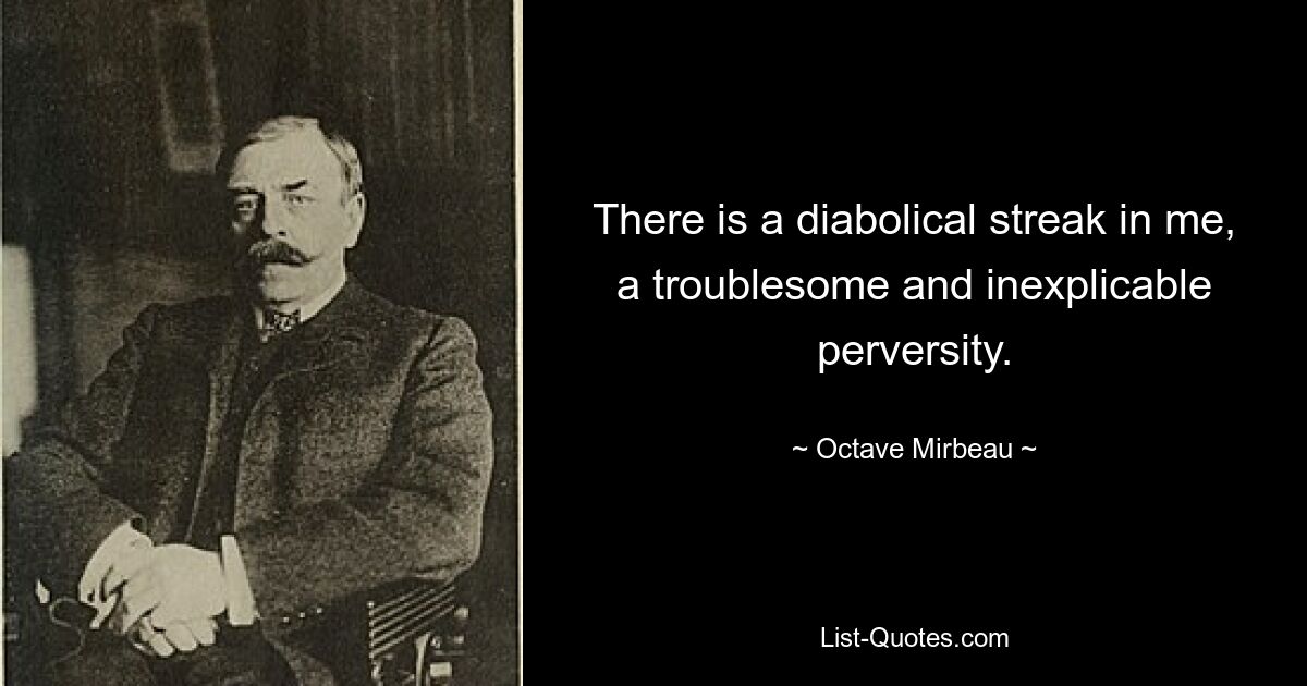 There is a diabolical streak in me, a troublesome and inexplicable perversity. — © Octave Mirbeau