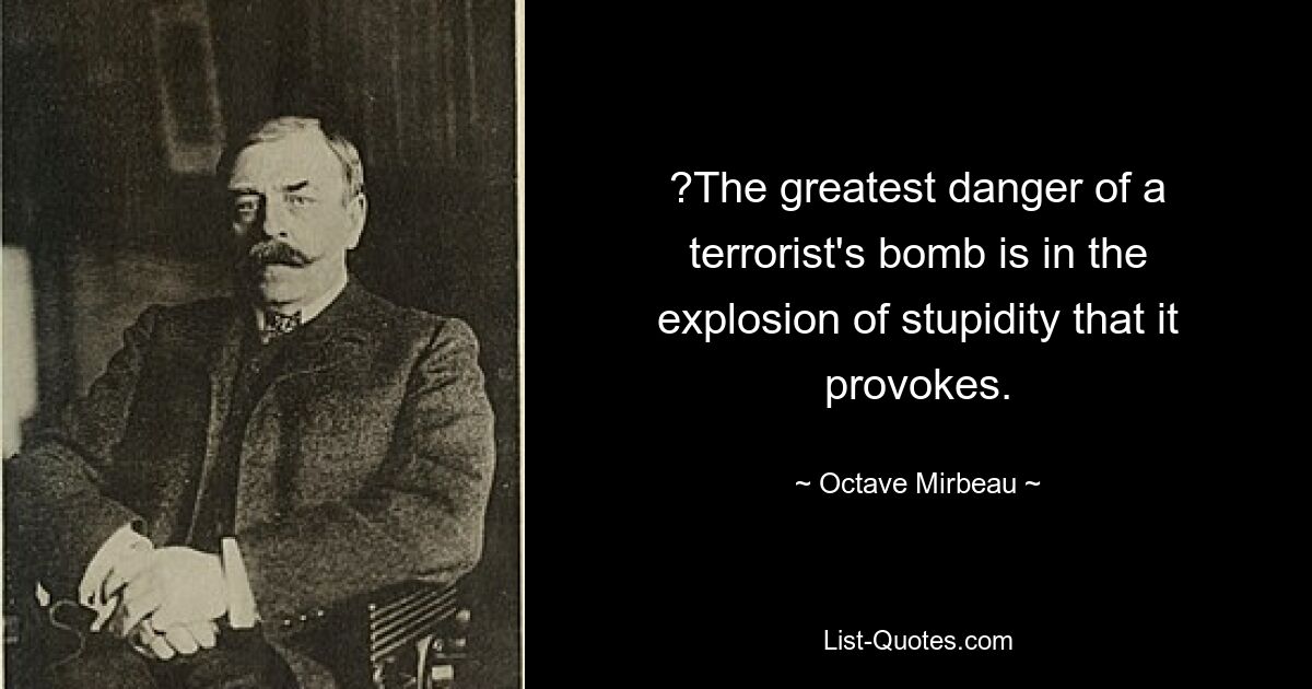 ?The greatest danger of a terrorist's bomb is in the explosion of stupidity that it provokes. — © Octave Mirbeau