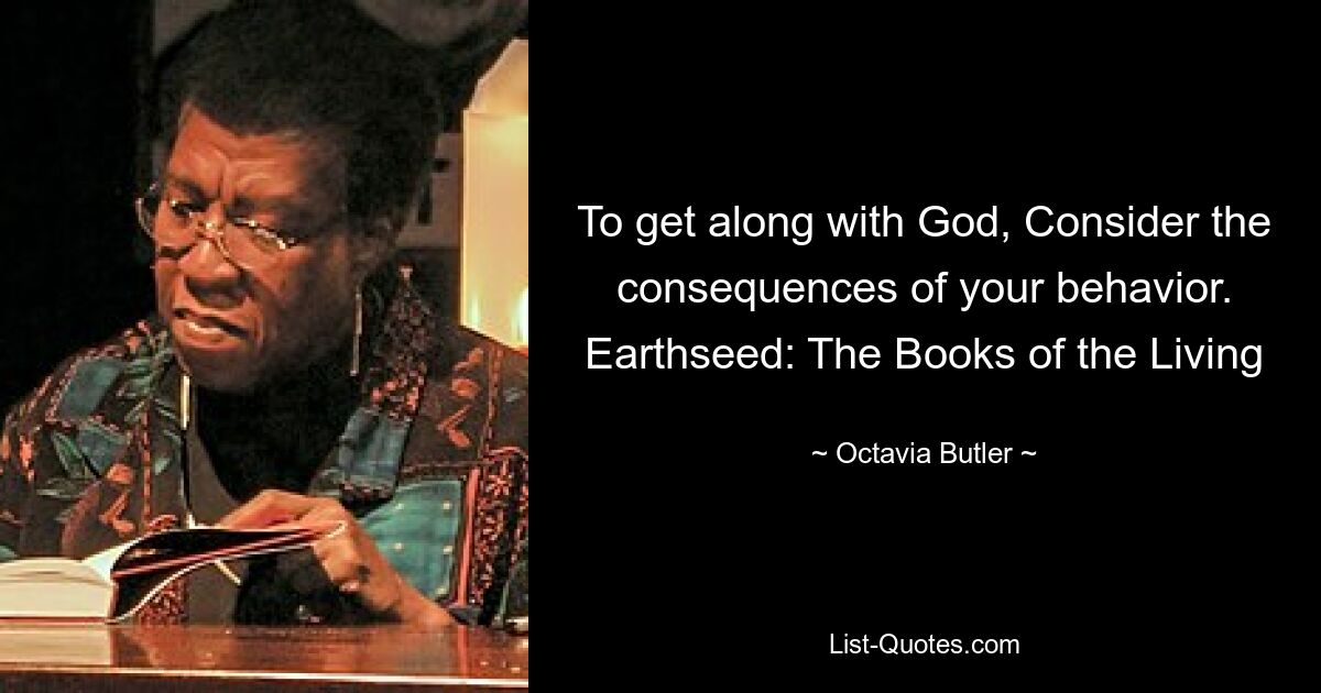 To get along with God, Consider the consequences of your behavior. Earthseed: The Books of the Living — © Octavia Butler