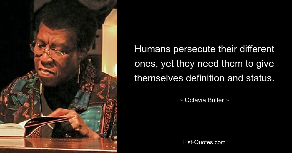 Humans persecute their different ones, yet they need them to give themselves definition and status. — © Octavia Butler